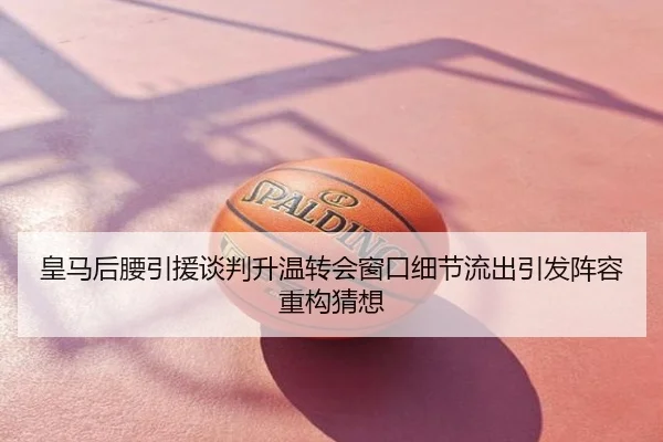 皇马后腰引援谈判升温转会窗口细节流出引发阵容重构猜想