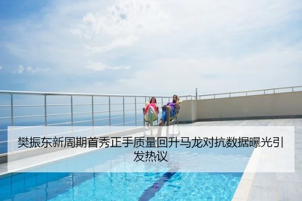 樊振东新周期首秀正手质量回升马龙对抗数据曝光引发热议