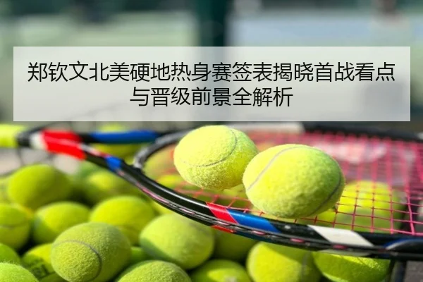 郑钦文北美硬地热身赛签表揭晓首战看点与晋级前景全解析