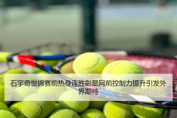 石宇奇世锦赛前热身连胜彰显网前控制力提升引发外界期待