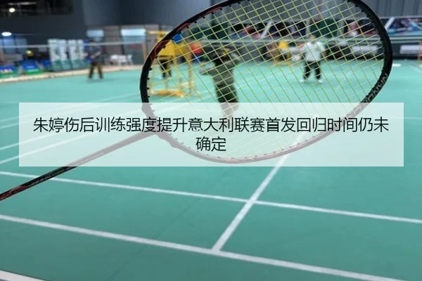 朱婷伤后训练强度提升意大利联赛首发回归时间仍未确定