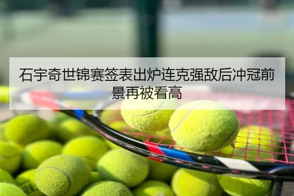 石宇奇世锦赛签表出炉连克强敌后冲冠前景再被看高