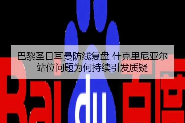 巴黎圣日耳曼防线复盘 什克里尼亚尔站位问题为何持续引发质疑