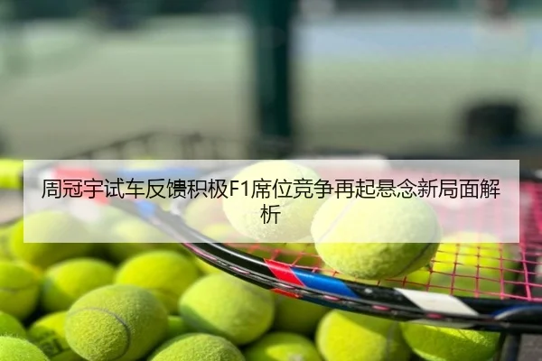 周冠宇试车反馈积极F1席位竞争再起悬念新局面解析