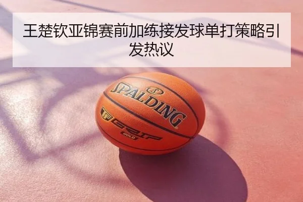 王楚钦亚锦赛前加练接发球单打策略引发热议